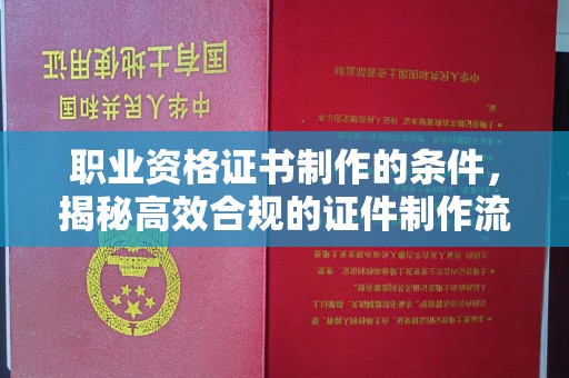 汝南职业资格证书制作的条件，揭秘高效合规的证件制作流程