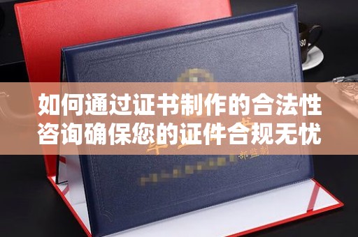 汝南如何通过证书制作的合法性咨询确保您的证件合规无忧