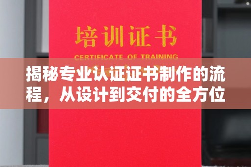 汝南揭秘专业认证证书制作的流程，从设计到交付的全方位解析