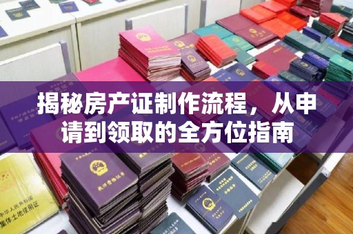 汝南揭秘房产证制作流程，从申请到领取的全方位指南
