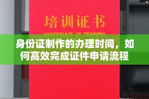汝南身份证制作的办理时间，如何高效完成证件申请流程
