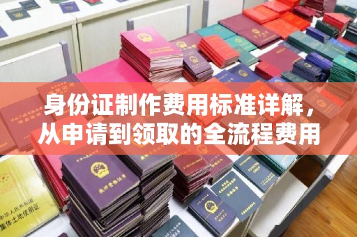 汝南身份证制作费用标准详解，从申请到领取的全流程费用解析