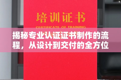 汝南揭秘专业认证证书制作的流程，从设计到交付的全方位指南