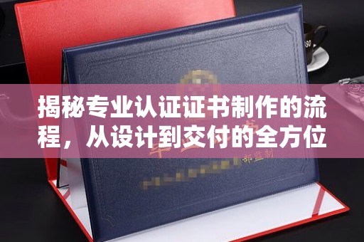 汝南揭秘专业认证证书制作的流程，从设计到交付的全方位指南