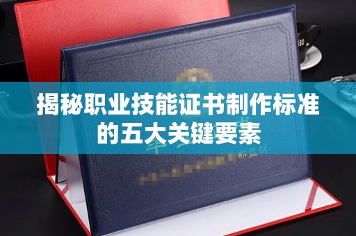 汝南揭秘职业技能证书制作标准的五大关键要素