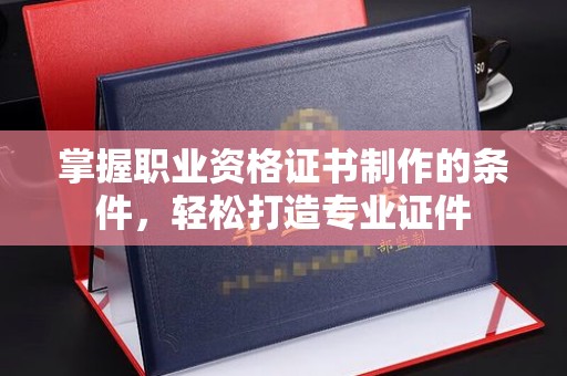 汝南掌握职业资格证书制作的条件，轻松打造专业证件