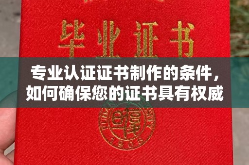 汝南专业认证证书制作的条件，如何确保您的证书具有权威性和可信度