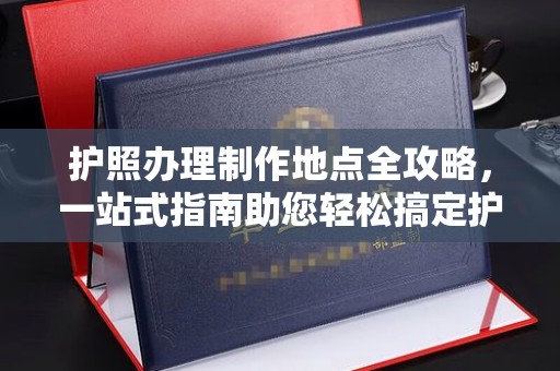 汝南护照办理制作地点全攻略，一站式指南助您轻松搞定护照